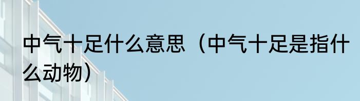 中气十足什么意思（中气十足是指什么动物）