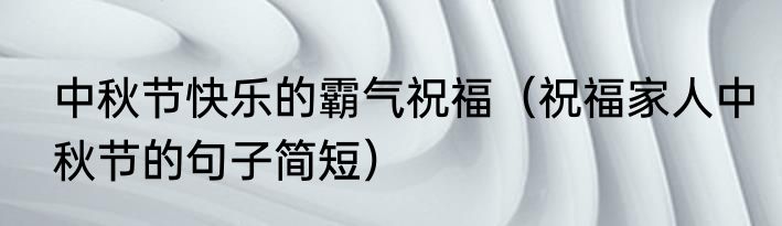 中秋节快乐的霸气祝福（祝福家人中秋节的句子简短）