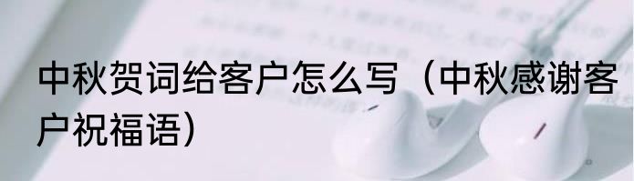 中秋贺词给客户怎么写（中秋感谢客户祝福语）