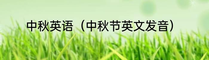 中秋英语（中秋节英文发音）