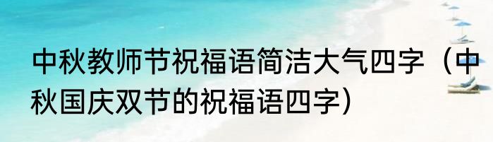 中秋教师节祝福语简洁大气四字（中秋国庆双节的祝福语四字）