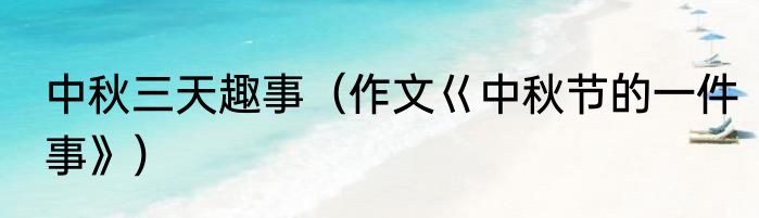 中秋三天趣事（作文巜中秋节的一件事》）