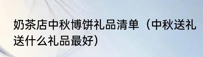 奶茶店中秋博饼礼品清单（中秋送礼送什么礼品最好）