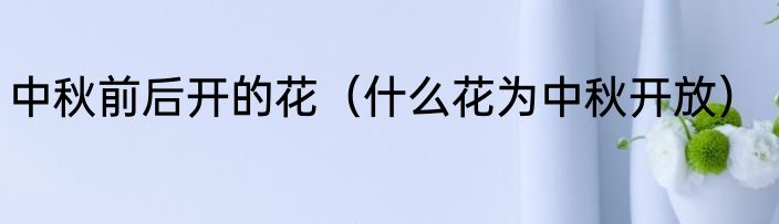 中秋前后开的花（什么花为中秋开放）