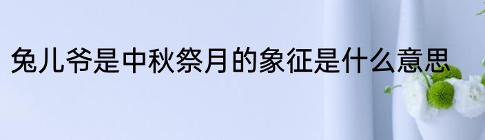 兔儿爷是中秋祭月的象征是什么意思