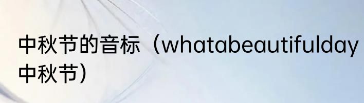 中秋节的音标（whatabeautifulday中秋节）