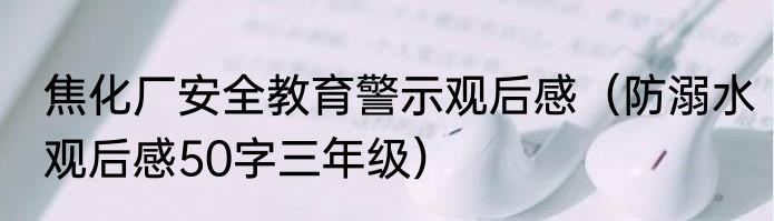 焦化厂安全教育警示观后感（防溺水观后感50字三年级）