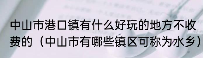 中山市港口镇有什么好玩的地方不收费的（中山市有哪些镇区可称为水乡）