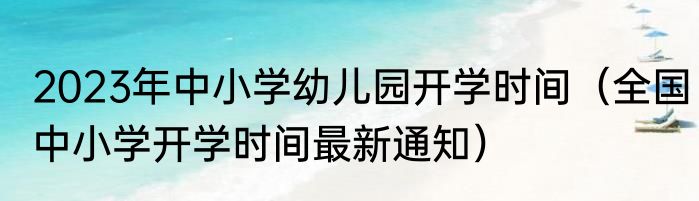 2023年中小学幼儿园开学时间（全国中小学开学时间最新通知）