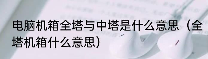 电脑机箱全塔与中塔是什么意思（全塔机箱什么意思）