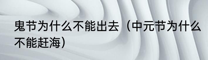 鬼节为什么不能出去（中元节为什么不能赶海）