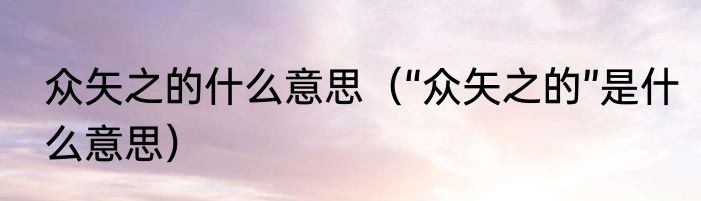 众矢之的什么意思（“众矢之的”是什么意思）