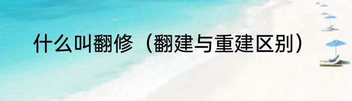 什么叫翻修（翻建与重建区别）