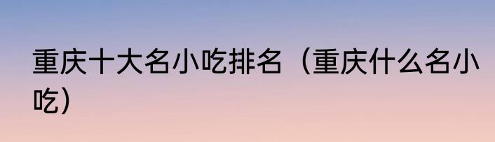 重庆十大名小吃排名（重庆什么名小吃）