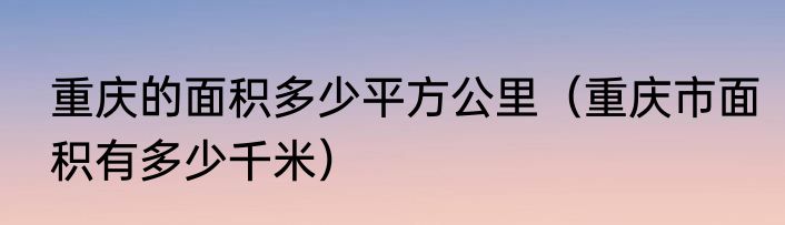重庆的面积多少平方公里（重庆市面积有多少千米）