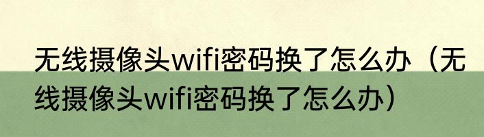 无线摄像头wifi密码换了怎么办（无线摄像头wifi密码换了怎么办）