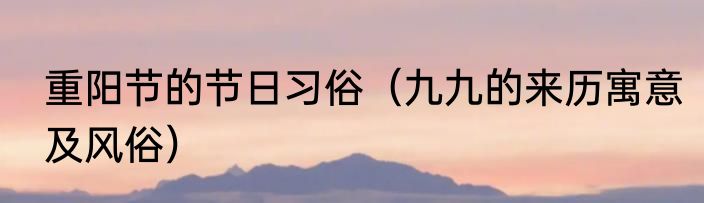 重阳节的节日习俗（九九的来历寓意及风俗）