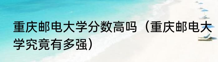 重庆邮电大学分数高吗（重庆邮电大学究竟有多强）
