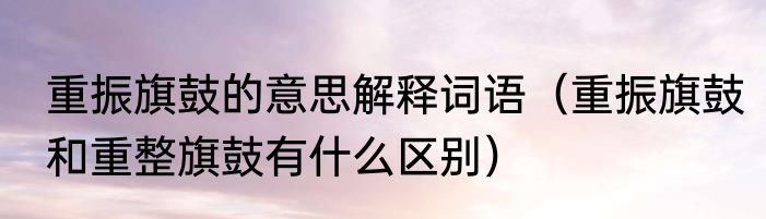 重振旗鼓的意思解释词语（重振旗鼓和重整旗鼓有什么区别）