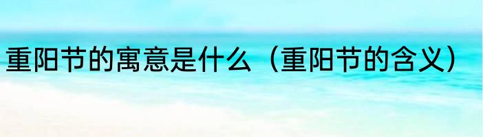 重阳节的寓意是什么（重阳节的含义）