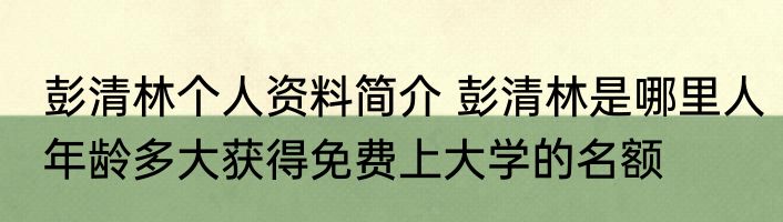 彭清林个人资料简介 彭清林是哪里人年龄多大获得免费上大学的名额