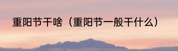 重阳节干啥（重阳节一般干什么）