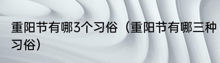 重阳节有哪3个习俗（重阳节有哪三种习俗）