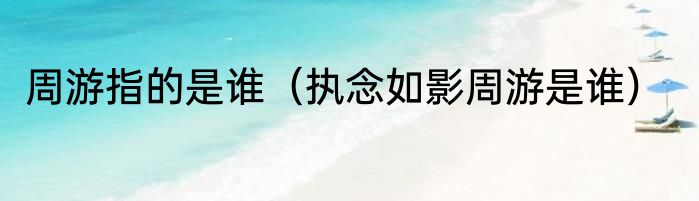 周游指的是谁（执念如影周游是谁）