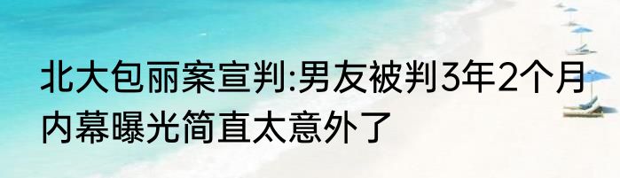 北大包丽案宣判:男友被判3年2个月 内幕曝光简直太意外了
