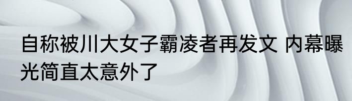 自称被川大女子霸凌者再发文 内幕曝光简直太意外了