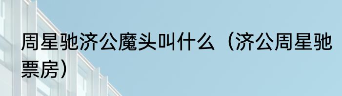 周星驰济公魔头叫什么（济公周星驰票房）