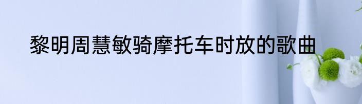 黎明周慧敏骑摩托车时放的歌曲