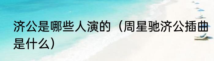 济公是哪些人演的（周星驰济公插曲是什么）