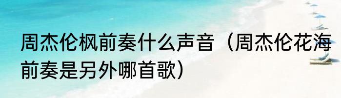 周杰伦枫前奏什么声音（周杰伦花海前奏是另外哪首歌）