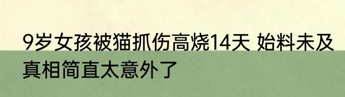 9岁女孩被猫抓伤高烧14天 始料未及真相简直太意外了