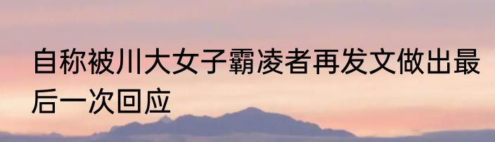 自称被川大女子霸凌者再发文做出最后一次回应