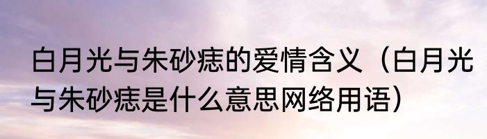 白月光与朱砂痣的爱情含义（白月光与朱砂痣是什么意思网络用语）
