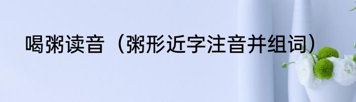 喝粥读音（粥形近字注音并组词）