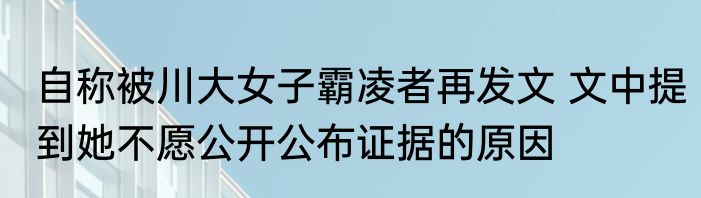 自称被川大女子霸凌者再发文 文中提到她不愿公开公布证据的原因