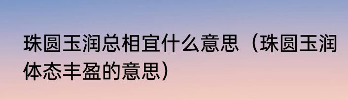珠圆玉润总相宜什么意思（珠圆玉润体态丰盈的意思）