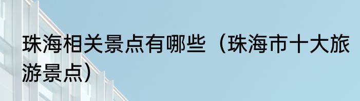 珠海相关景点有哪些（珠海市十大旅游景点）