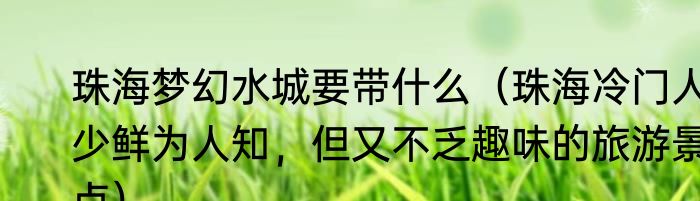 珠海梦幻水城要带什么（珠海冷门人少鲜为人知，但又不乏趣味的旅游景点）