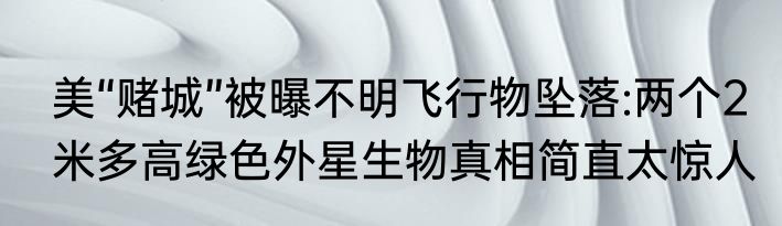 美“赌城”被曝不明飞行物坠落:两个2米多高绿色外星生物真相简直太惊人