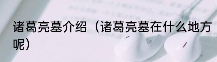 诸葛亮墓介绍（诸葛亮墓在什么地方呢）