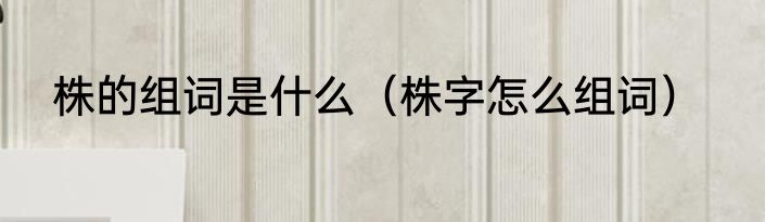 株的组词是什么（株字怎么组词）