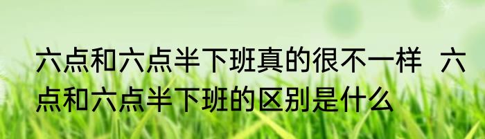 六点和六点半下班真的很不一样  六点和六点半下班的区别是什么