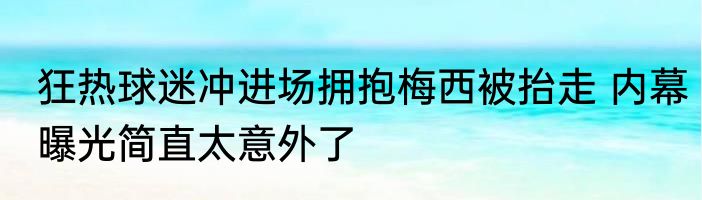 狂热球迷冲进场拥抱梅西被抬走 内幕曝光简直太意外了