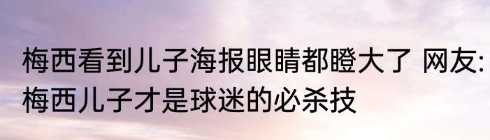 梅西看到儿子海报眼睛都瞪大了 网友:梅西儿子才是球迷的必杀技