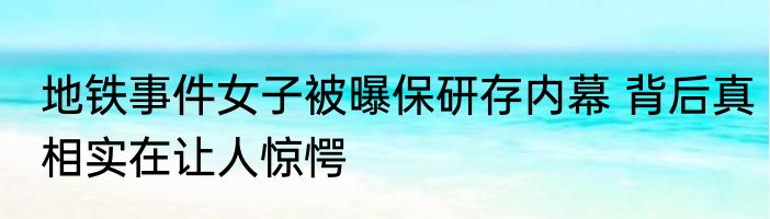 地铁事件女子被曝保研存内幕 背后真相实在让人惊愕