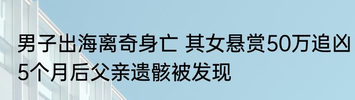男子出海离奇身亡 其女悬赏50万追凶5个月后父亲遗骸被发现